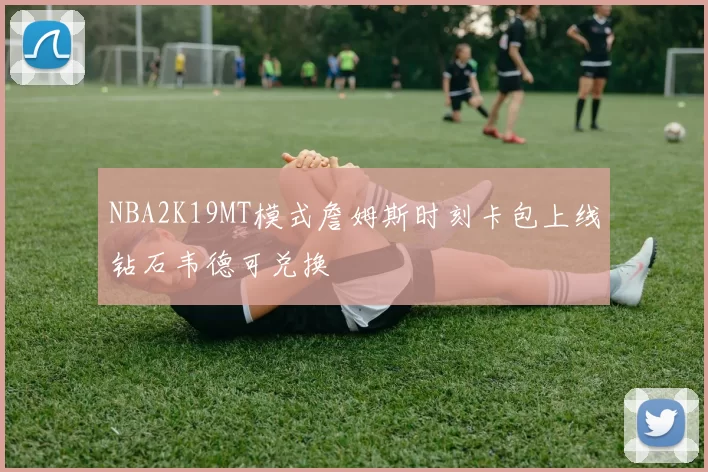 NBA2K19MT模式詹姆斯时刻卡包上线钻石韦德可兑换