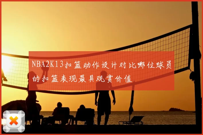NBA2K13扣篮动作设计对比哪位球员的扣篮表现最具观赏价值
