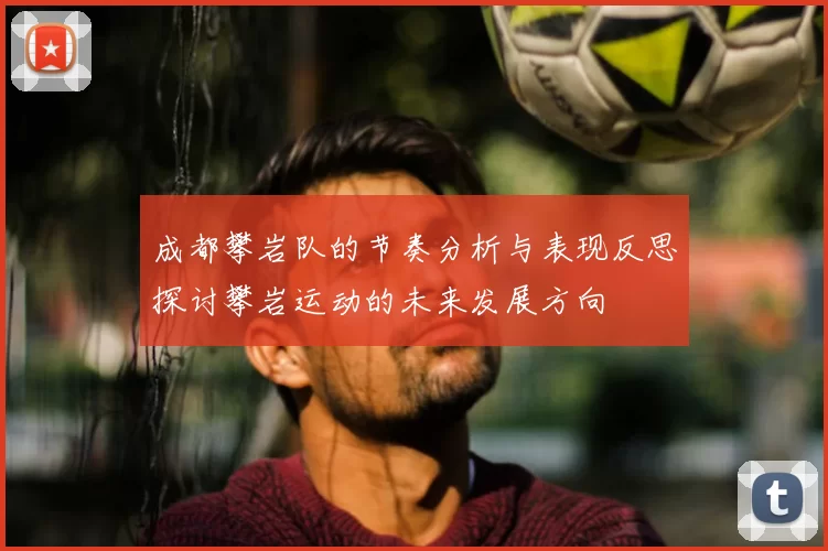 成都攀岩队的节奏分析与表现反思探讨攀岩运动的未来发展方向
