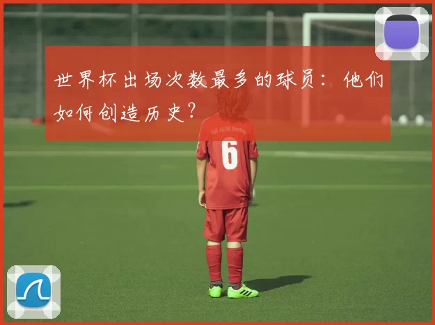世界杯出场次数最多的球员:他们如何创造历史?