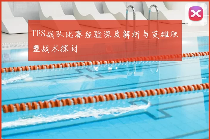 TES战队比赛经验深度解析与英雄联盟战术探讨