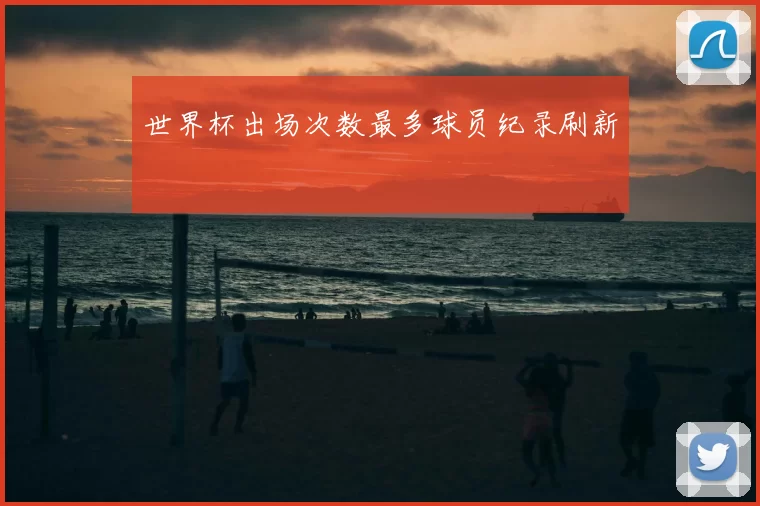 世界杯出场次数最多球员纪录刷新