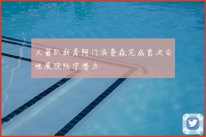 火箭队新秀阿门汤普森完成首次合练展现防守潜力