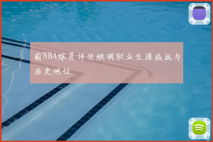 前NBA球员评价姚明职业生涯成就与历史地位