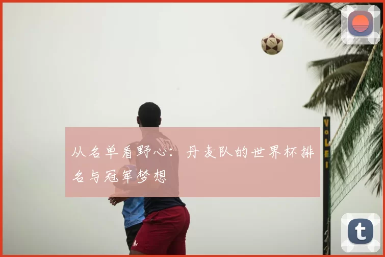从名单看野心：丹麦队的世界杯排名与冠军梦想