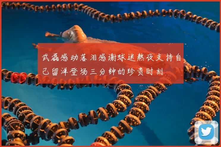 武磊感动落泪感谢球迷熬夜支持自己留洋登场三分钟的珍贵时刻