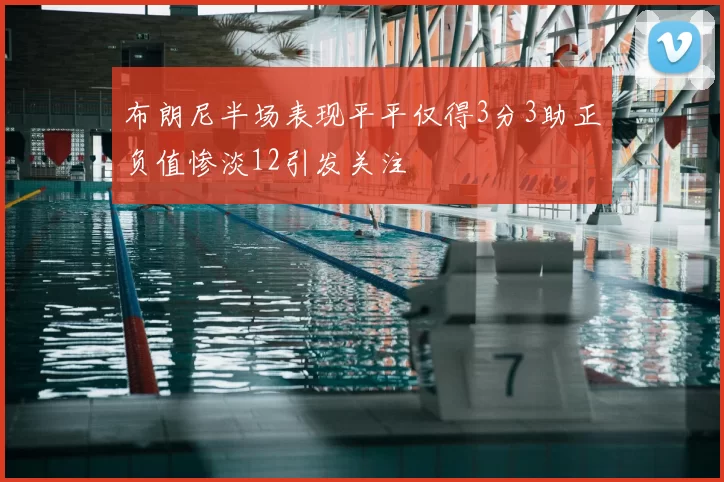 布朗尼半场表现平平仅得3分3助正负值惨淡12引发关注