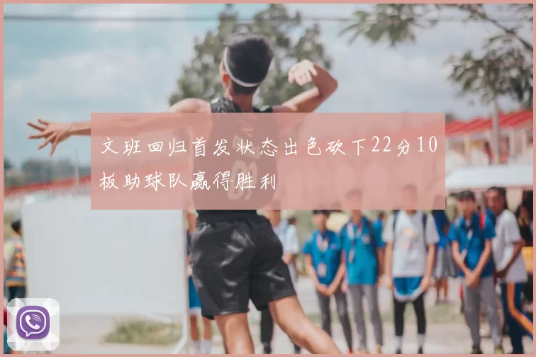 文班回归首发状态出色砍下22分10板助球队赢得胜利
