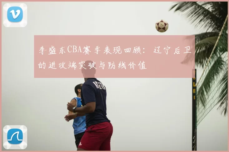 李盛东CBA赛季表现回顾:辽宁后卫的进攻端突破与防线价值