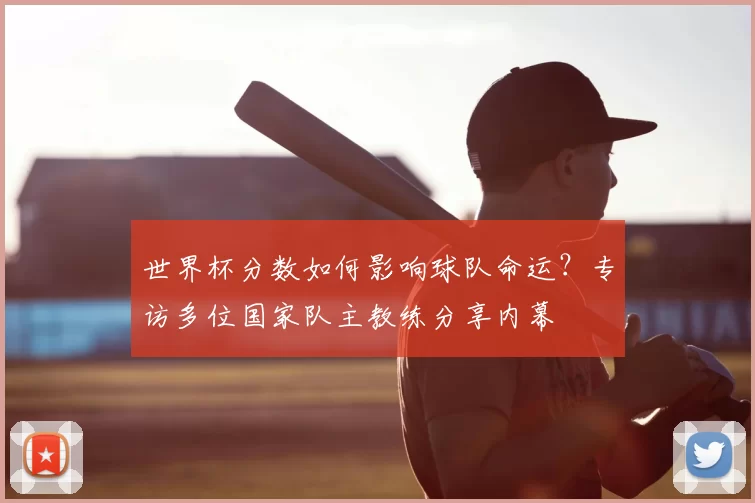 世界杯分数如何影响球队命运？专访多位国家队主教练分享内幕