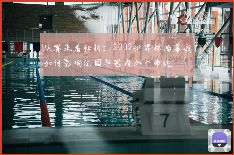 从赛果看转折:2002世界杯揭幕战如何影响法国与塞内加尔命运