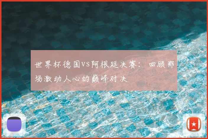 世界杯德国vs阿根廷决赛:回顾那场激动人心的巅峰对决