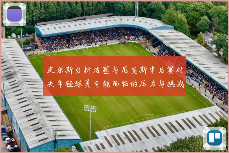 皮尔斯分析活塞与尼克斯季后赛对决年轻球员可能面临的压力与挑战