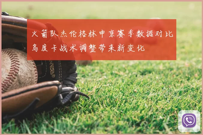 火箭队杰伦格林申京赛季数据对比乌度卡战术调整带来新变化