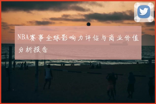 NBA赛事全球影响力评估与商业价值分析报告