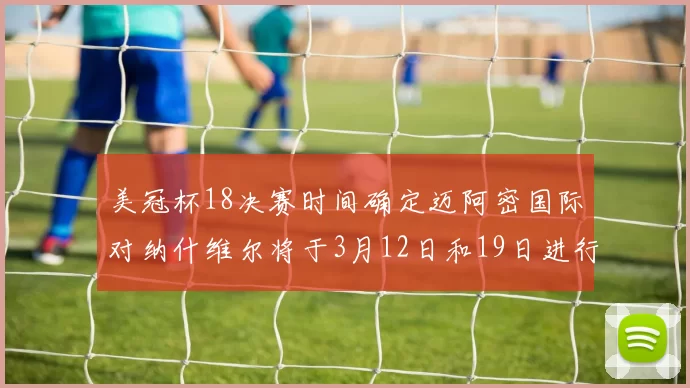 美冠杯18决赛时间确定迈阿密国际对纳什维尔将于3月12日和19日进行较量