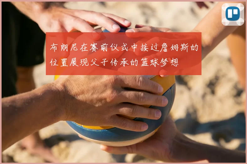 布朗尼在赛前仪式中接过詹姆斯的位置展现父子传承的篮球梦想