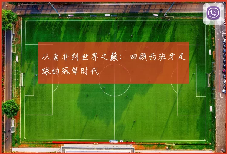 从南非到世界之巅:回顾西班牙足球的冠军时代