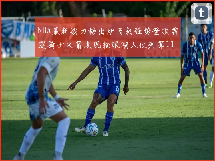 NBA最新战力榜出炉马刺强势登顶雷霆骑士火箭表现抢眼湖人位列第11