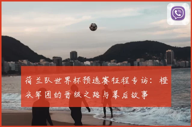 荷兰队世界杯预选赛征程专访:橙衣军团的晋级之路与幕后故事