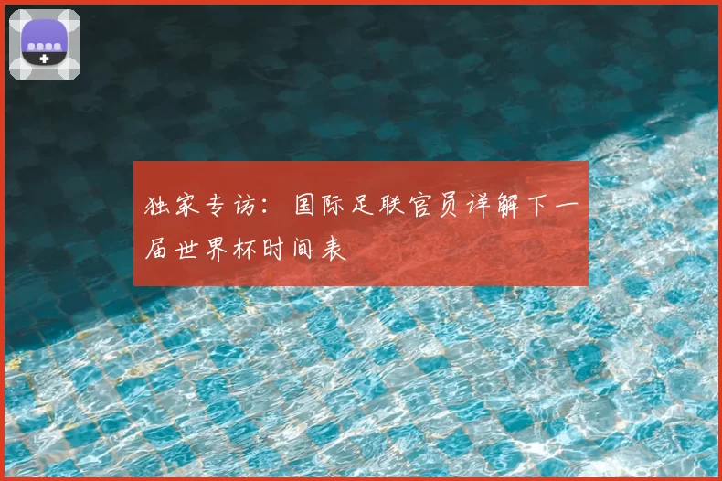 独家专访:国际足联官员详解下一届世界杯时间表