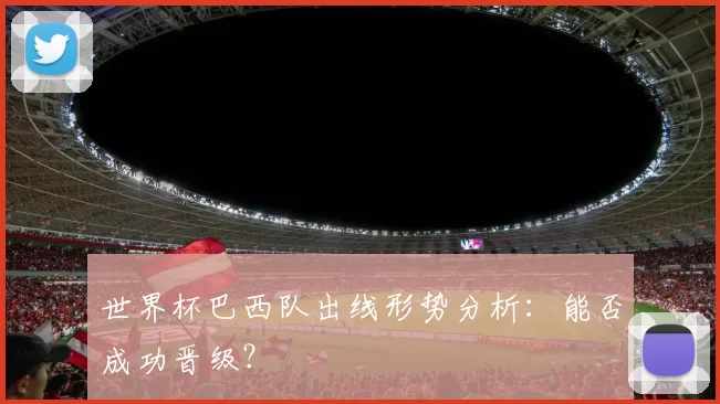 世界杯巴西队出线形势分析：能否成功晋级？