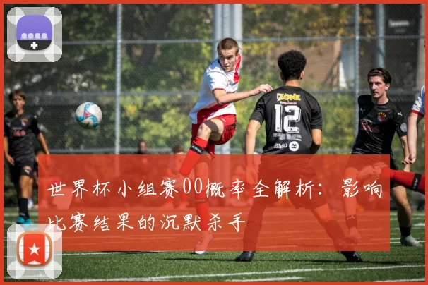 世界杯小组赛00概率全解析:影响比赛结果的沉默杀手