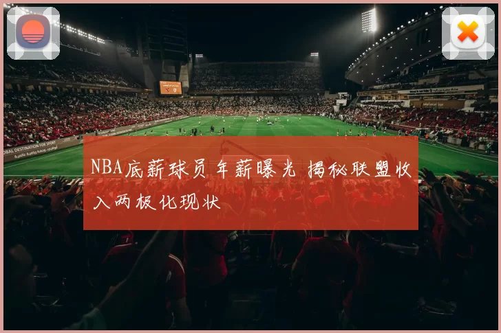NBA底薪球员年薪曝光 揭秘联盟收入两极化现状