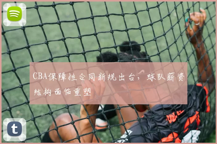CBA保障性合同新规出台，球队薪资结构面临重塑