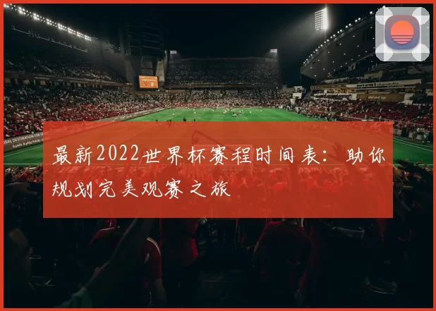 最新2022世界杯赛程时间表：助你规划完美观赛之旅