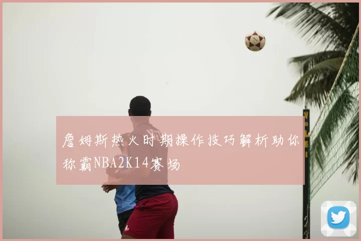 詹姆斯热火时期操作技巧解析助你称霸NBA2K14赛场