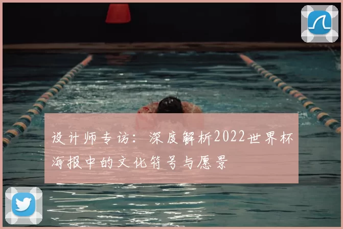 设计师专访:深度解析2022世界杯海报中的文化符号与愿景
