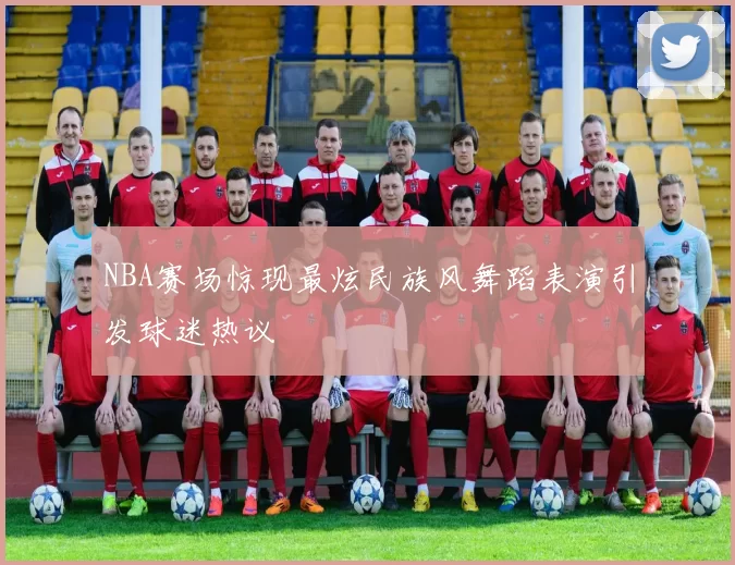 NBA赛场惊现最炫民族风舞蹈表演引发球迷热议