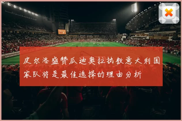 皮尔洛盛赞瓜迪奥拉执教意大利国家队将是最佳选择的理由分析