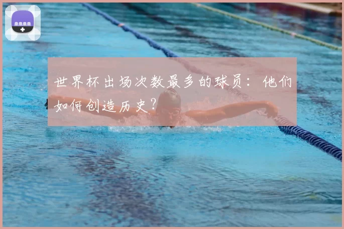 世界杯出场次数最多的球员：他们如何创造历史？
