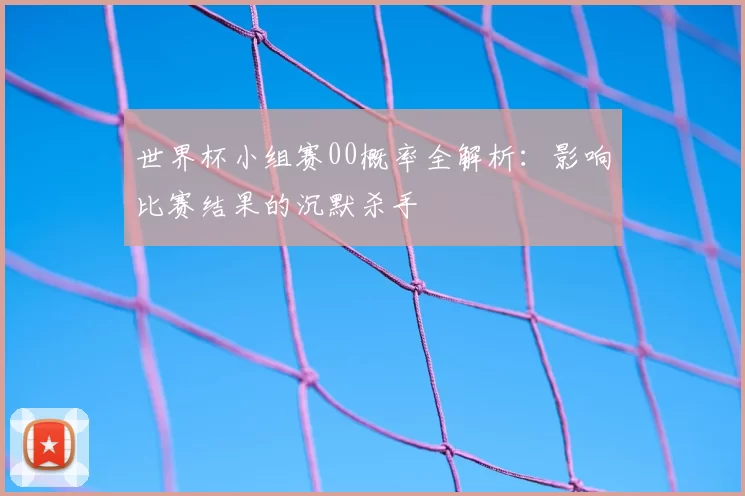 世界杯小组赛00概率全解析:影响比赛结果的沉默杀手