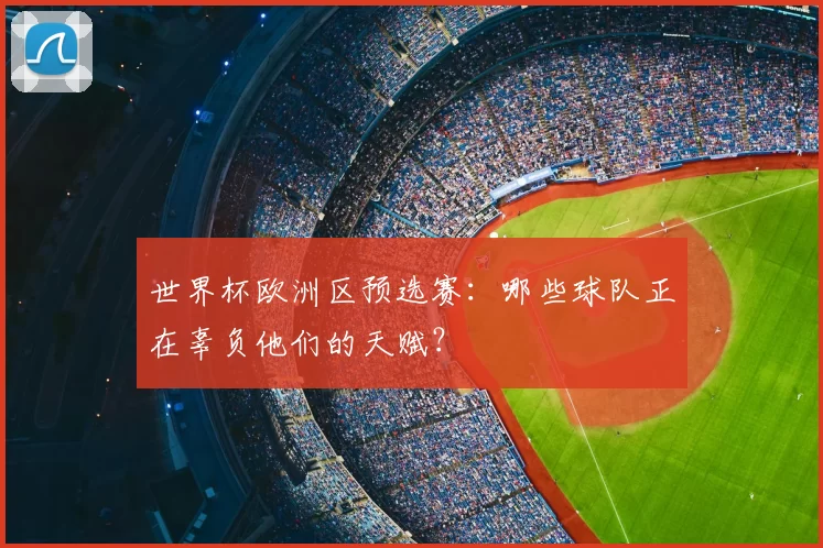 世界杯欧洲区预选赛：哪些球队正在辜负他们的天赋？