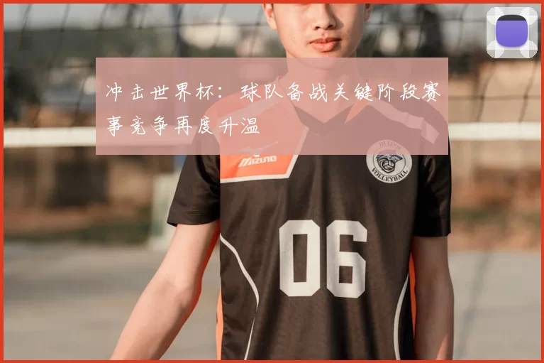冲击世界杯:球队备战关键阶段赛事竞争再度升温