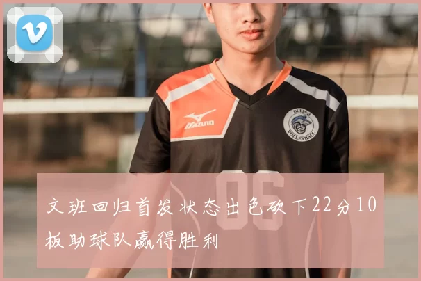 文班回归首发状态出色砍下22分10板助球队赢得胜利