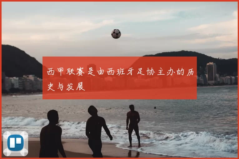 西甲联赛是由西班牙足协主办的历史与发展