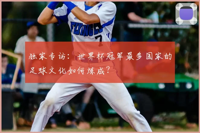 独家专访:世界杯冠军最多国家的足球文化如何炼成?