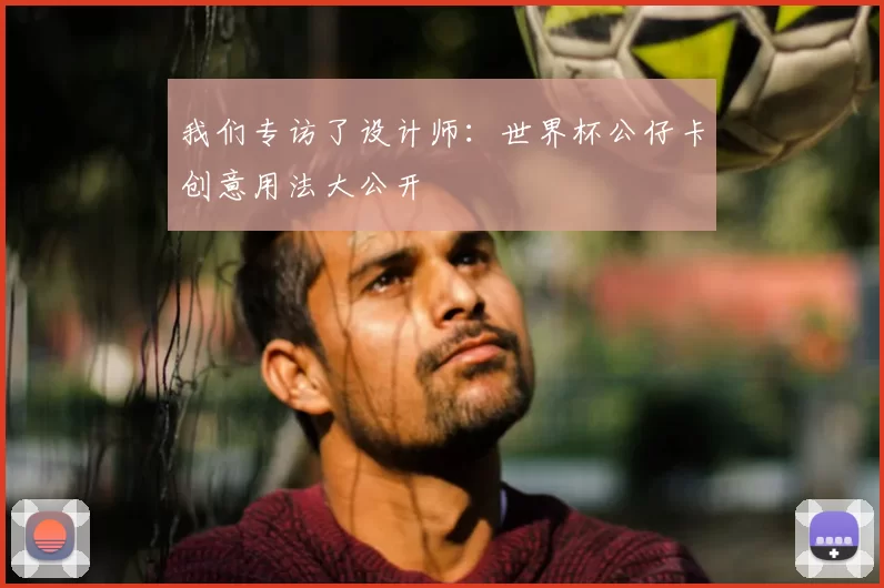 我们专访了设计师:世界杯公仔卡创意用法大公开