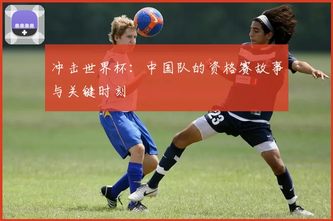 冲击世界杯:中国队的资格赛故事与关键时刻