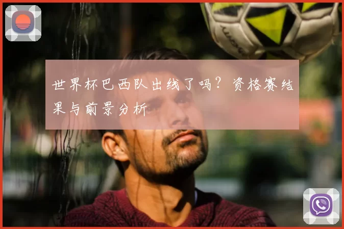 世界杯巴西队出线了吗？资格赛结果与前景分析