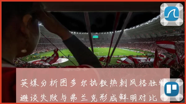 英媒分析图多尔执教热刺风格独特避谈失败与弗兰克形成鲜明对比