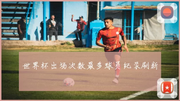 世界杯出场次数最多球员纪录刷新