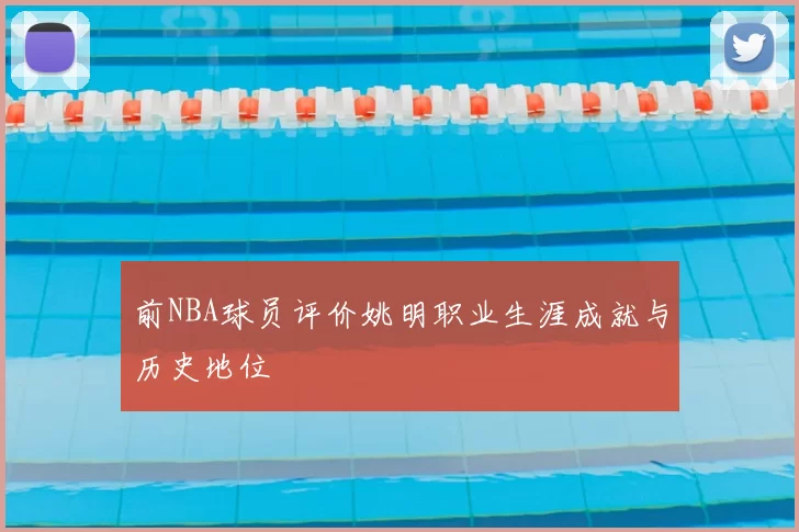 前NBA球员评价姚明职业生涯成就与历史地位