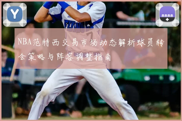 NBA范特西交易市场动态解析球员转会策略与阵容调整指南