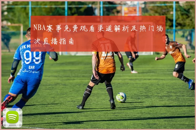 NBA赛事免费观看渠道解析及热门场次直播指南