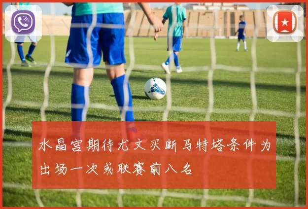 水晶宫期待尤文买断马特塔条件为出场一次或联赛前八名